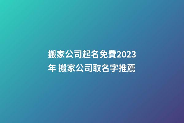 搬家公司起名免費2023年 搬家公司取名字推薦-第1張-公司起名-玄機派